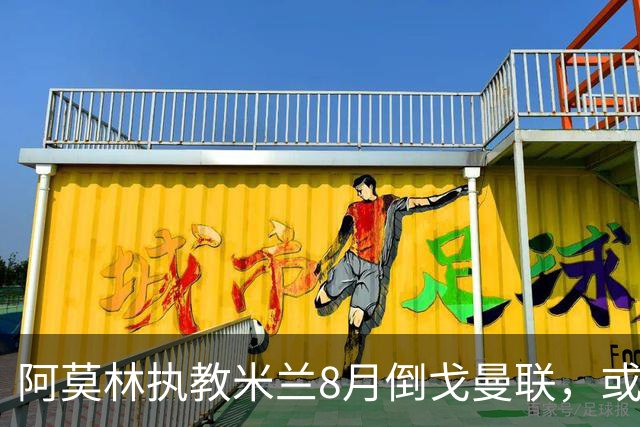 阿莫林执教米兰8月倒戈曼联，或为拉爵省千万！曼联锁定1.3亿收入